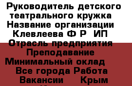 Руководитель детского театрального кружка › Название организации ­ Клевлеева Ф.Р, ИП › Отрасль предприятия ­ Преподавание › Минимальный оклад ­ 1 - Все города Работа » Вакансии   . Крым,Инкерман